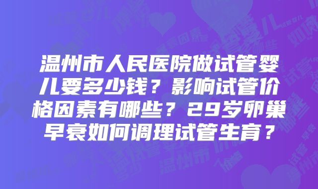 温州市人民医院做试管婴儿要多少钱?影响试管价格因素有哪些?29岁卵巢早衰如何调理试管生育?