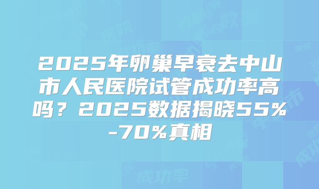 2025年卵巢早衰去中山市人民医院试管成功率高吗?2025数据揭晓55%-70%真相
