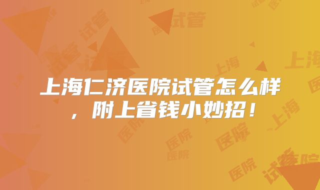 上海仁济医院试管怎么样，附上省钱小妙招！