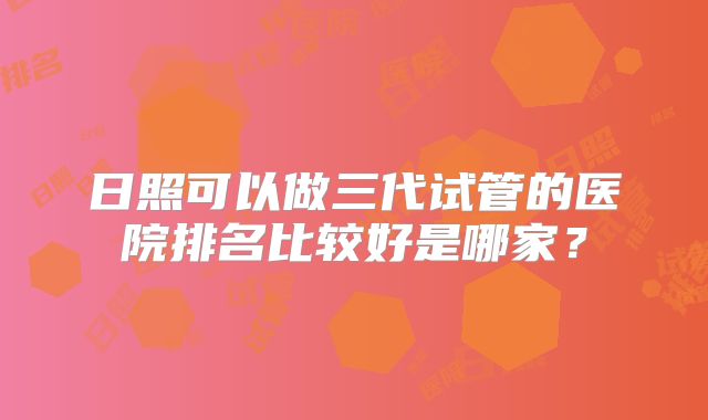 日照可以做三代试管的医院排名比较好是哪家？