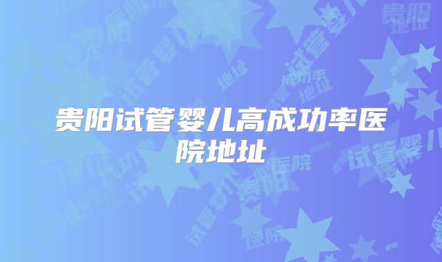 贵阳试管婴儿高成功率医院地址