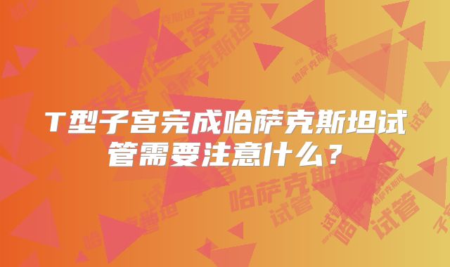 T型子宫完成哈萨克斯坦试管需要注意什么?