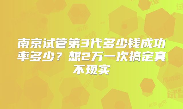 南京试管第3代多少钱成功率多少？想2万一次搞定真不现实
