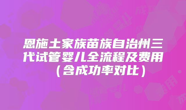 恩施土家族苗族自治州三代试管婴儿全流程及费用（含成功率对比）