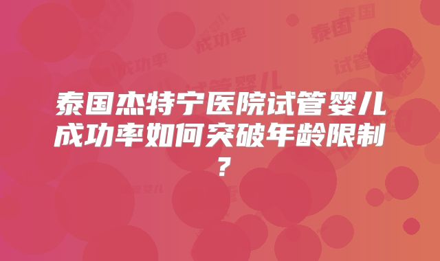 泰国杰特宁医院试管婴儿成功率如何突破年龄限制？