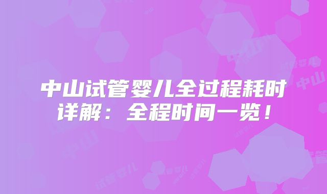 中山试管婴儿全过程耗时详解:全程时间一览!