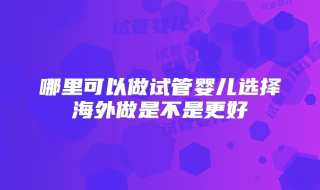 哪里可以做试管婴儿选择海外做是不是更好