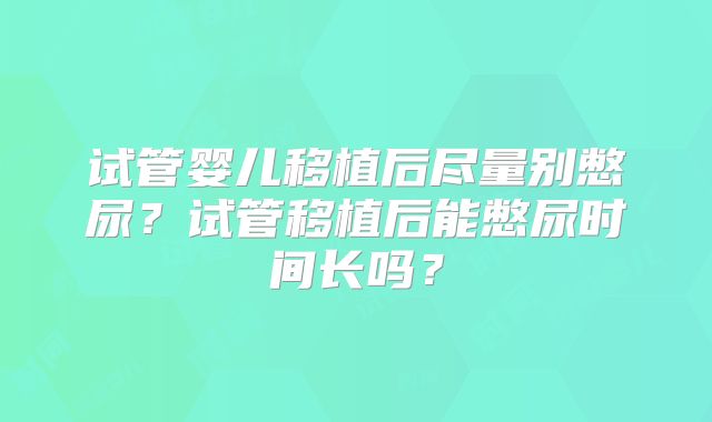 试管婴儿移植后尽量别憋尿？试管移植后能憋尿时间长吗？