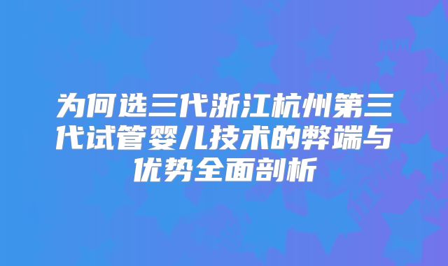 为何选三代浙江杭州第三代试管婴儿技术的弊端与优势全面剖析