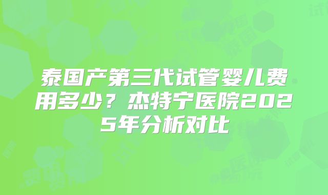 泰国产第三代试管婴儿费用多少？杰特宁医院2025年分析对比