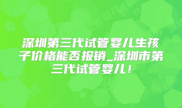 深圳第三代试管婴儿生孩子价格能否报销_深圳市第三代试管婴儿！