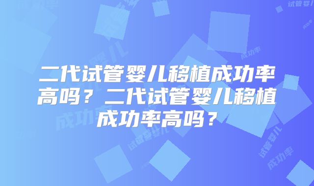 二代试管婴儿移植成功率高吗?二代试管婴儿移植成功率高吗?