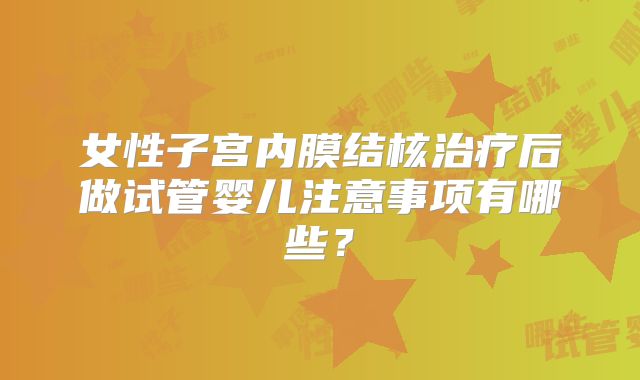 女性子宫内膜结核治疗后做试管婴儿注意事项有哪些?