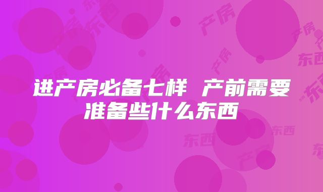 进产房必备七样 产前需要准备些什么东西