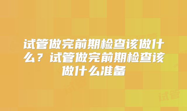 试管做完前期检查该做什么？试管做完前期检查该做什么准备