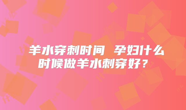 ​羊水穿刺时间 孕妇什么时候做羊水刺穿好？
