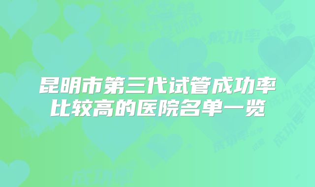 昆明市第三代试管成功率比较高的医院名单一览