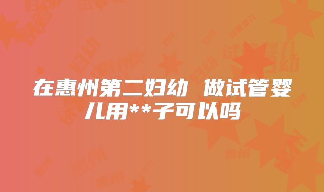在惠州第二妇幼 做试管婴儿用**子可以吗