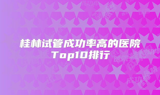 桂林试管成功率高的医院Top10排行