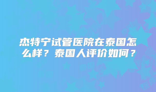 杰特宁试管医院在泰国怎么样?泰国人评价如何?