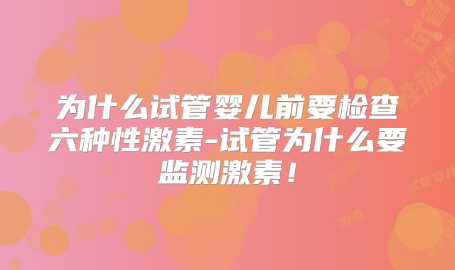 为什么试管婴儿前要检查六种性激素-试管为什么要监测激素！