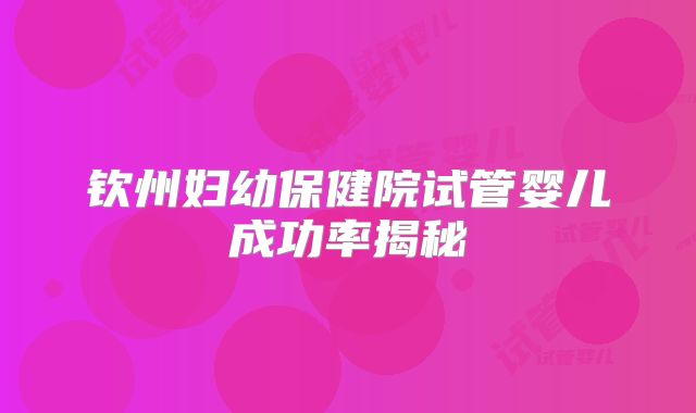 钦州妇幼保健院试管婴儿成功率揭秘