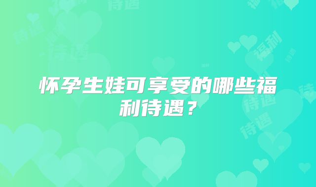怀孕生娃可享受的哪些福利待遇?