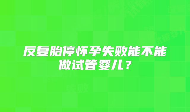 反复胎停怀孕失败能不能做试管婴儿？
