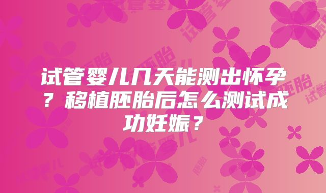 试管婴儿几天能测出怀孕?移植胚胎后怎么测试成功妊娠?