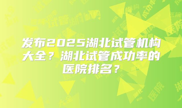 发布2025湖北试管机构大全？湖北试管成功率的医院排名？