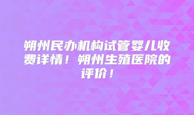 朔州民办机构试管婴儿收费详情！朔州生殖医院的评价！