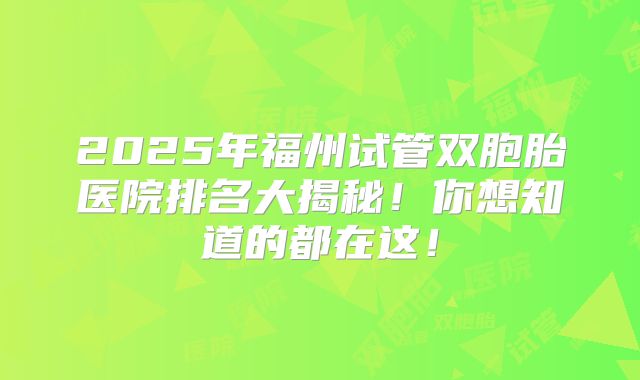 2025年福州试管双胞胎医院排名大揭秘！你想知道的都在这！