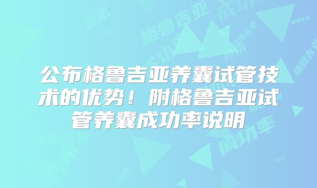 公布格鲁吉亚养囊试管技术的优势！附格鲁吉亚试管养囊成功率说明