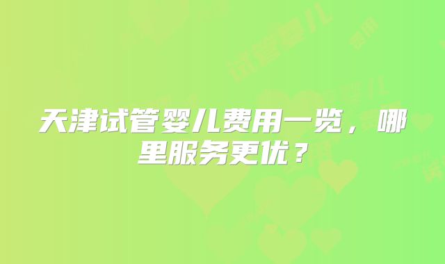 天津试管婴儿费用一览，哪里服务更优？