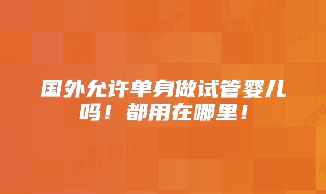 国外允许单身做试管婴儿吗！都用在哪里！