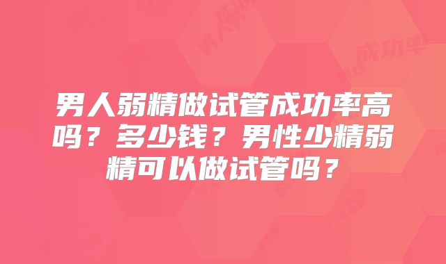男人弱精做试管成功率高吗？多少钱？男性少精弱精可以做试管吗？
