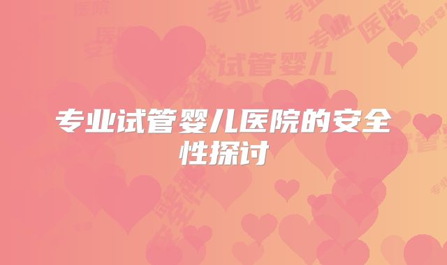 专业试管婴儿医院的安全性探讨