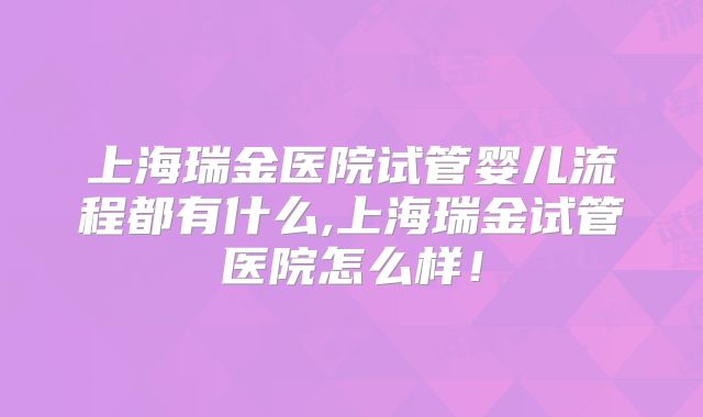 上海瑞金医院试管婴儿流程都有什么,上海瑞金试管医院怎么样!
