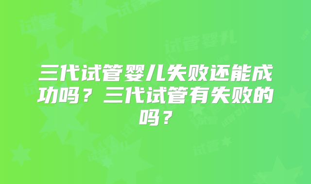 三代试管婴儿失败还能成功吗？三代试管有失败的吗？