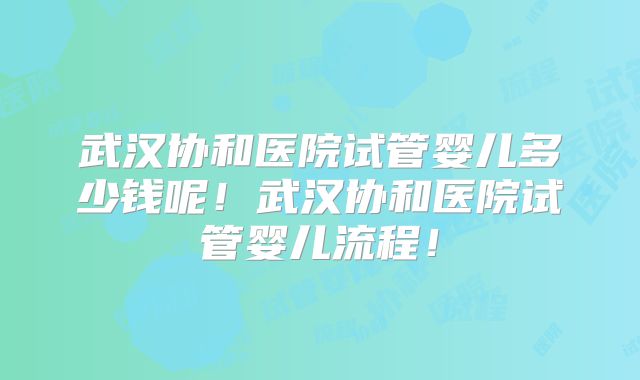 武汉协和医院试管婴儿多少钱呢！武汉协和医院试管婴儿流程！