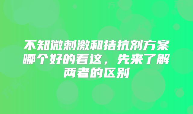 不知微刺激和拮抗剂方案哪个好的看这，先来了解两者的区别
