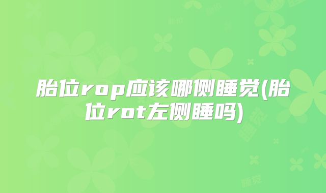 胎位rop应该哪侧睡觉(胎位rot左侧睡吗)