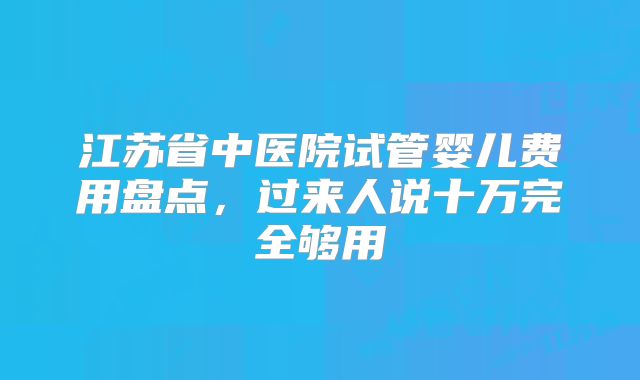 江苏省中医院试管婴儿费用盘点,过来人说十万完全够用