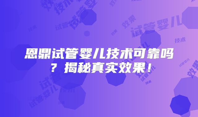 恩鼎试管婴儿技术可靠吗？揭秘真实效果！