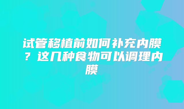 试管移植前如何补充内膜？这几种食物可以调理内膜