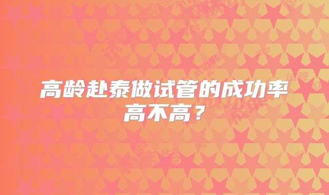 高龄赴泰做试管的成功率高不高？