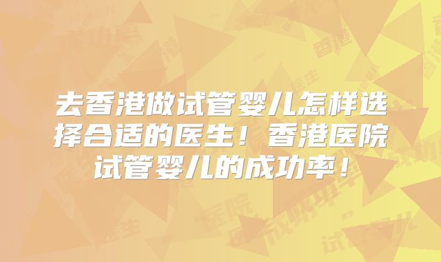 去香港做试管婴儿怎样选择合适的医生！香港医院试管婴儿的成功率！
