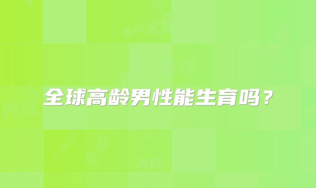 全球高龄男性能生育吗？