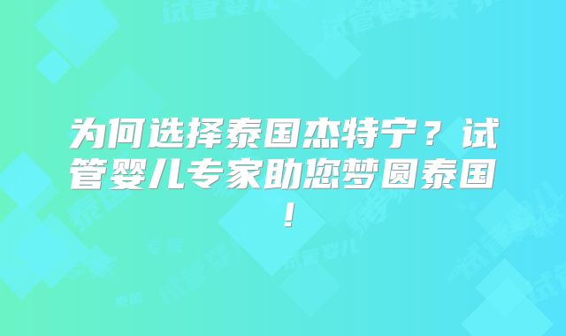 为何选择泰国杰特宁？试管婴儿专家助您梦圆泰国！