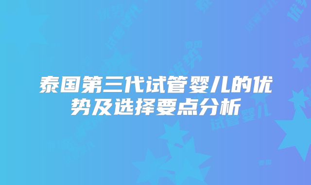 泰国第三代试管婴儿的优势及选择要点分析